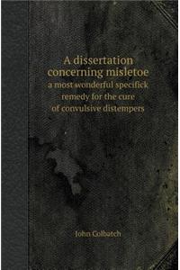 A Dissertation Concerning Misletoe a Most Wonderful Specifick Remedy for the Cure of Convulsive Distempers