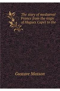 The Story of Mediaeval France from the Reign of Hugues Capet to the