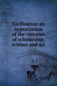 Civilization an appreciation of the victories of scholarship, science and art