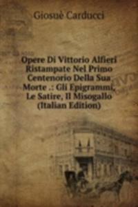 Opere Di Vittorio Alfieri Ristampate Nel Primo Centenorio Della Sua Morte .: Gli Epigrammi, Le Satire, Il Misogallo (Italian Edition)