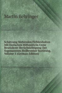 Schatzung Stehenden Fichtenholzes Mit Einfachen Hilfsmitteln Unter Besenderer Beruchsichtigung Der Sogenannten Heilbronner Sortirung, Volume 1 (German Edition)