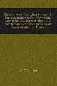 Geschichte der Deutschen Ev.-Luth. St. Pauls-Gemeinde zu Fort Wayne, Ind., vom Jahre 1837 bis zum Jahre 1912: Zum funfundsiebzigsten Jubilaum der Gemeinde (German Edition)