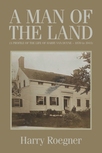 A MAN OF THE LAND (A PROFILE OF THE LIFE OF HARRY VAN DUYNE - 1870 to 1941)