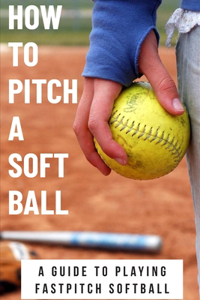 How To Pitch A Soft Ball A Guide To Playing Fastpitch Softball