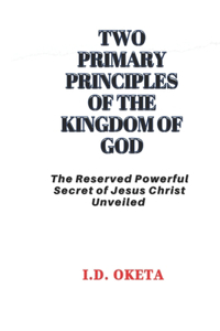 Two Primary Principles of the Kingdom of God: The Reserved Powerful Secret of Jesus Christ Unveiled