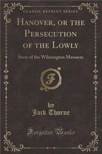 Hanover, or the Persecution of the Lowly: Story of the Wilmington Massacre (Classic Reprint)