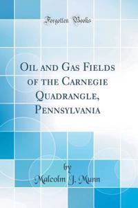 Oil and Gas Fields of the Carnegie Quadrangle, Pennsylvania (Classic Reprint)