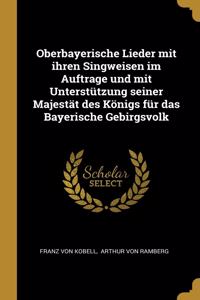 Oberbayerische Lieder mit ihren Singweisen im Auftrage und mit Unterstützung seiner Majestät des Königs für das Bayerische Gebirgsvolk