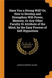 Have You a Strong Will? Or; How to Develop and Strengthen Will-Power, Memory, Or Any Other Faculty Or Attribute of the Mind, by the Easy Process of Self-Hypnotism