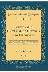 Diccionario Universal de Historia y de Geografia, Vol. 3: Contiene: Primero-Historia, Propiamente Dicha, Resumen de la Historia de Todos Los Pueblos Antiguos y Modernos Con La Serie Cronolï¿½gica de Los Soberanos de Cada Estado Etc.; Noticias Sobre