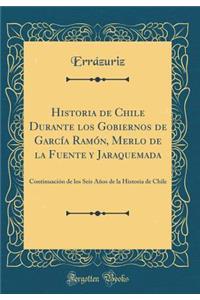 Historia de Chile Durante Los Gobiernos de GarcÃ­a RamÃ³n, Merlo de la Fuente Y Jaraquemada: ContinuaciÃ³n de Los Seis AÃ±os de la Historia de Chile (Classic Reprint)