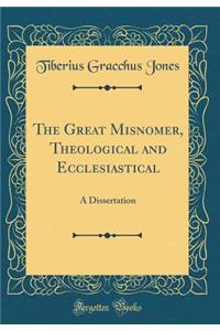 The Great Misnomer, Theological and Ecclesiastical: A Dissertation (Classic Reprint)