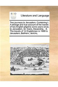 Two Journeys to Jerusalem. Containing I. a Strange and True Account of the Travels of Two English Pilgrims Some Years Since, to Jerusalem, Gr. Cairo, Alexandria, . II. the Travels of 14 Englishmen in 1669 to Jerusalem, Bethlem, Jericho,