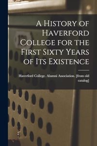 History of Haverford College for the First Sixty Years of its Existence