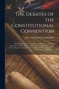 Debates of the Constitutional Convention; of the State of Iowa, Assembled at Iowa City, Monday, January 19, 1857. Being A Full ... Report of the Debates and Proceedings, by Authority of the Convention; Accompanied ... by A Copious Index of Subjects