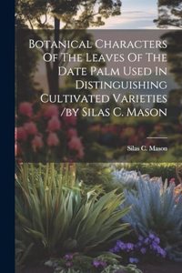 Botanical Characters Of The Leaves Of The Date Palm Used In Distinguishing Cultivated Varieties /by Silas C. Mason