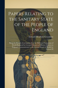 Papers Relating to the Sanitary State of the People of England; Being the Results of an Inquiry Into the Different Proportions of Death Produced by Certain Diseases in Different Districts in England. Communicated to the General Board of Health by E