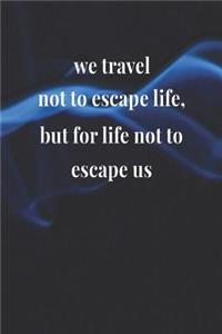We Travel Not To Escape Life, But For Life Not To Escape Us