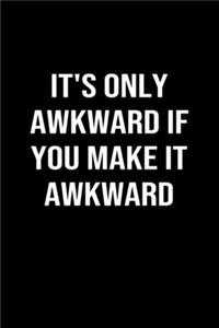 It's Only Awkward If You Make It Awkward
