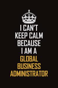 I Can't Keep Calm Because I Am A Global Business Administrator