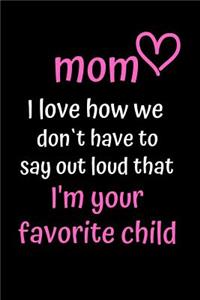 Mom I Love How We Don't Have to Say Out Loud That I'm Your Favorite Child