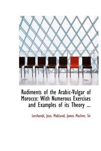 Rudiments of the Arabic-Vulgar of Morocco: With Numerous Exercises and Examples of Its Theory ...