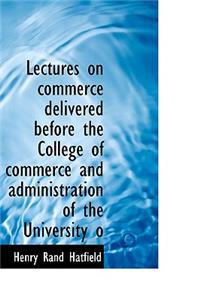 Lectures on Commerce Delivered Before the College of Commerce and Administration of the University O