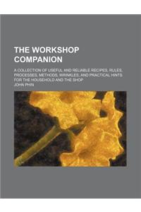 The Workshop Companion; A Collection of Useful and Reliable Recipes, Rules, Processes, Methods, Wrinkles, and Practical Hints for the Household and the Shop