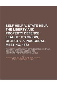 Self-Help V. State-Help. the Liberty and Property Defence League; Its Origin, Objects, & Inaugural Meeting, 1882. the Liberty and Property Defence Lea