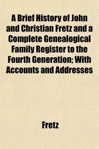 A Brief History of John and Christian Fretz and a Complete Genealogical Family Register to the Fourth Generation; With Accounts and Addresses