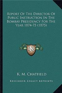 Report of the Director of Public Instruction in the Bombay Presidency for the Year 1874-75 (1875)