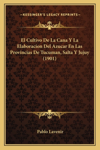 El Cultivo De La Cana Y La Elaboracion Del Azucar En Las Provincias De Tucuman, Salta Y Jujuy (1901)