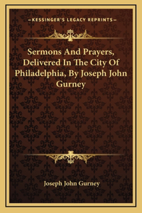 Sermons And Prayers, Delivered In The City Of Philadelphia, By Joseph John Gurney