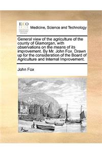 General View of the Agriculture of the County of Glamorgan, with Observations on the Means of Its Improvement. by Mr. John Fox. Drawn Up for the Consideration of the Board of Agriculture and Internal Improvement.