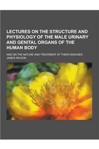 Lectures on the Structure and Physiology of the Male Urinary and Genital Organs of the Human Body; And on the Nature and Treatment of Their Diseases