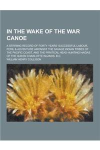 In the Wake of the War Canoe; A Stirring Record of Forty Years' Successful Labour, Peril & Adventure Amongst the Savage Indian Tribes of the Pacific C