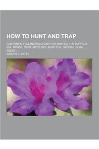 How to Hunt and Trap; Containing Full Instructions for Hunting the Buffalo, Elk, Moose, Deer, Antelope, Bear, Fox, Grouse, Quail, Geese ...