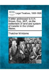 Letter Addressed to A.H. Brown, Esq., M.P., on the Settlement of Land and System of Transfer in the United States.