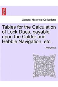 Tables for the Calculation of Lock Dues, Payable Upon the Calder and Hebble Navigation, Etc.