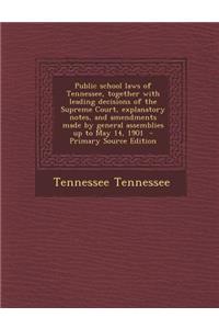 Public School Laws of Tennessee, Together with Leading Decisions of the Supreme Court, Explanatory Notes, and Amendments Made by General Assemblies Up