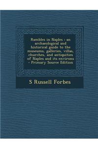 Rambles in Naples: An Archaeological and Historical Guide to the Museums, Galleries, Villas, Churches, and Antiquities of Naples and Its Environs