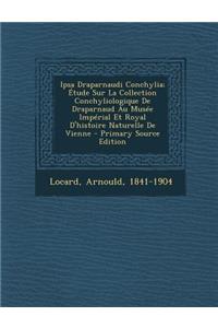 Ipsa Draparnaudi Conchylia; Etude Sur La Collection Conchyliologique de Draparnaud Au Musee Imperial Et Royal D'Histoire Naturelle de Vienne