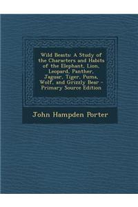 Wild Beasts: A Study of the Characters and Habits of the Elephant, Lion, Leopard, Panther, Jaguar, Tiger, Puma, Wolf, and Grizzly B