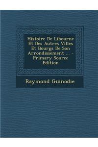 Histoire de Libourne Et Des Autres Villes Et Bourgs de Son Arrondissement ...
