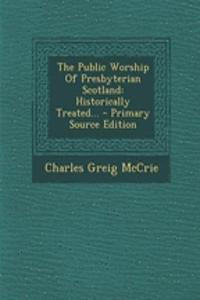 The Public Worship of Presbyterian Scotland: Historically Treated...