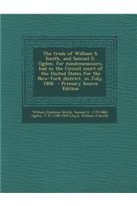 The Trials of William S. Smith, and Samuel G. Ogden. for Misdemeanours, Had in the Circuit Court of the United States for the New-York District, in Ju