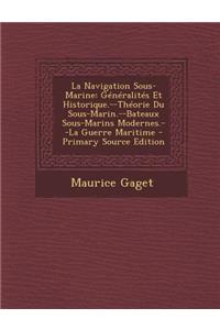La Navigation Sous-Marine: Generalites Et Historique.--Theorie Du Sous-Marin.--Bateaux Sous-Marins Modernes.--La Guerre Maritime - Primary Source