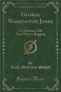 George Washington Jones: A Christmas Gift That Went A-Begging (Classic Reprint)