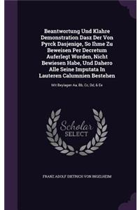 Beantwortung Und Klahre Demonstration Dasz Der Von Pyrck Dasjenige, So Ihme Zu Beweisen Per Decretum Auferlegt Worden, Nicht Bewiesen Habe, Und Dahero Alle Seine Imputata In Lauteren Calumnien Bestehen: Mit Beylagen Aa, Bb, Cc, Dd, & Ee