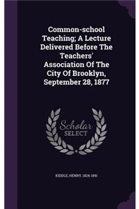 Common-school Teaching; A Lecture Delivered Before The Teachers' Association Of The City Of Brooklyn, September 28, 1877